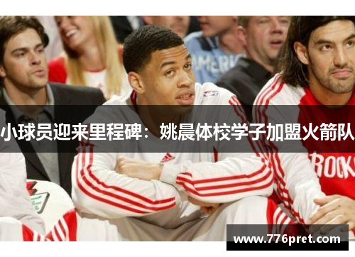 小球员迎来里程碑：姚晨体校学子加盟火箭队