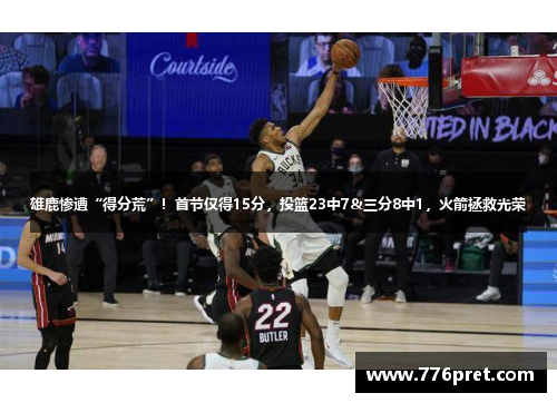 雄鹿惨遭“得分荒”！首节仅得15分，投篮23中7&三分8中1，火箭拯救光荣